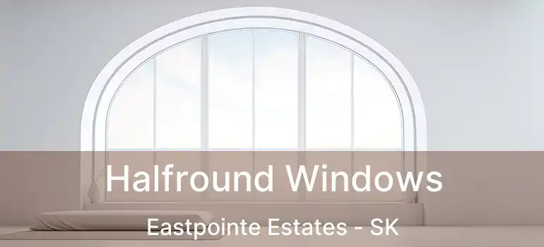 Halfround Windows Eastpointe Estates - SK