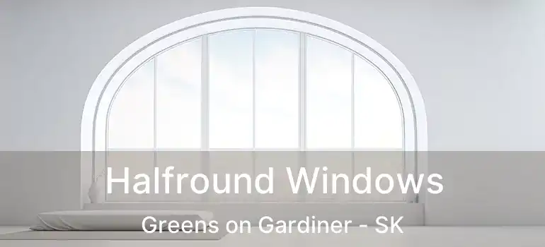  Halfround Windows Greens on Gardiner - SK
