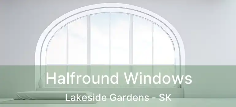 Halfround Windows Lakeside Gardens - SK