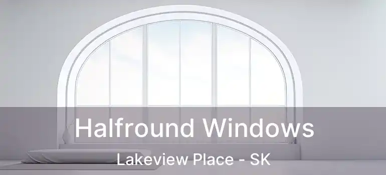 Halfround Windows Lakeview Place - SK