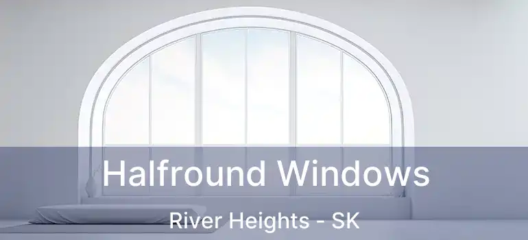 Halfround Windows River Heights - SK