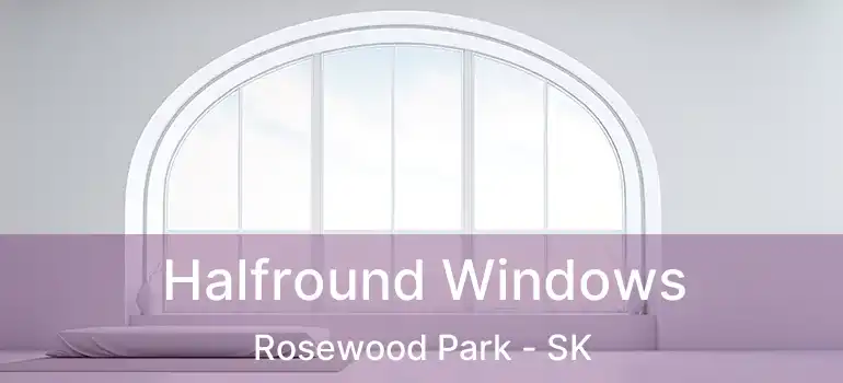 Halfround Windows Rosewood Park - SK