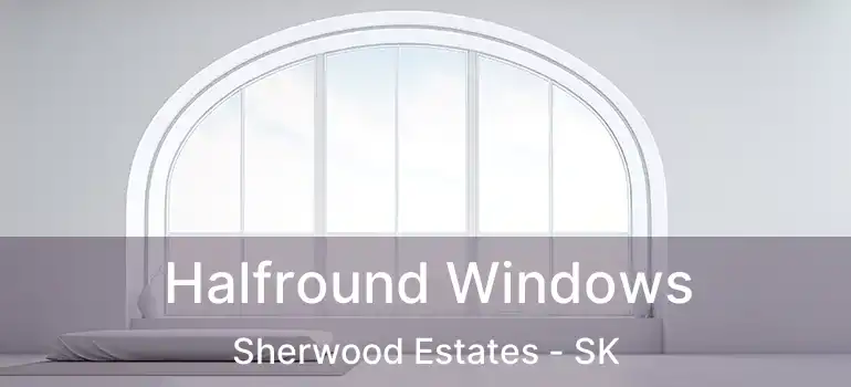 Halfround Windows Sherwood Estates - SK