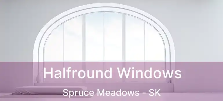 Halfround Windows Spruce Meadows - SK