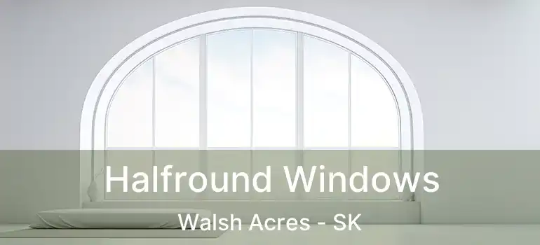  Halfround Windows Walsh Acres - SK