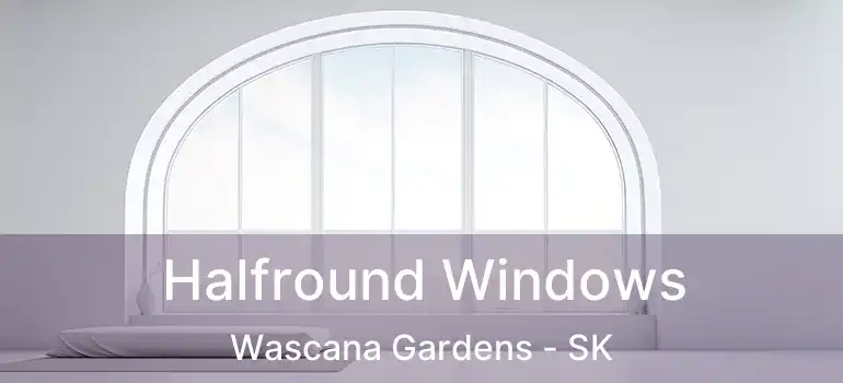 Halfround Windows Wascana Gardens - SK