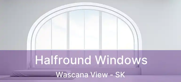 Halfround Windows Wascana View - SK