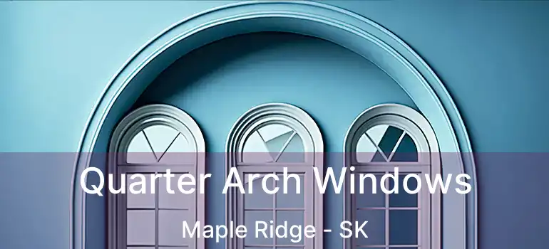 Quarter Arch Windows Maple Ridge - SK